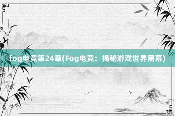 fog电竞第24章(Fog电竞：揭秘游戏世界黑幕)