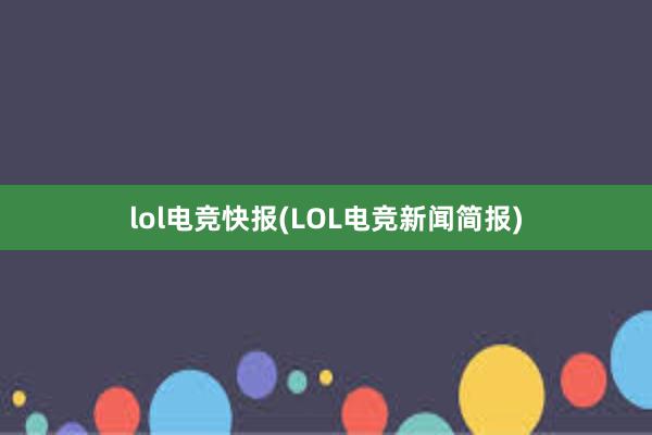 lol电竞快报(LOL电竞新闻简报)