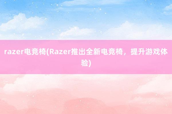razer电竞椅(Razer推出全新电竞椅，提升游戏体验)
