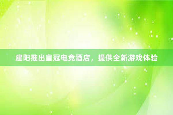 建阳推出皇冠电竞酒店，提供全新游戏体验