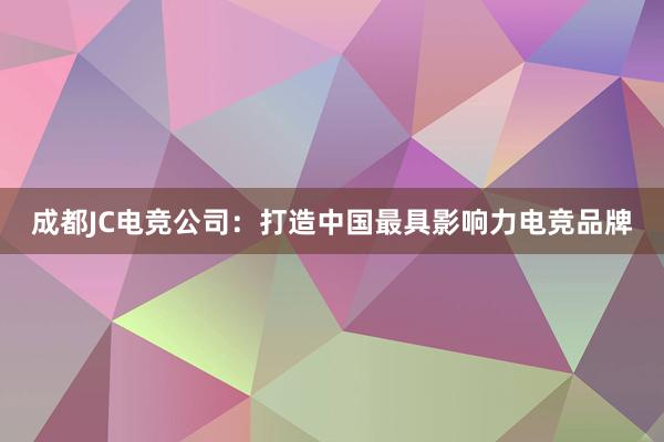 成都JC电竞公司：打造中国最具影响力电竞品牌