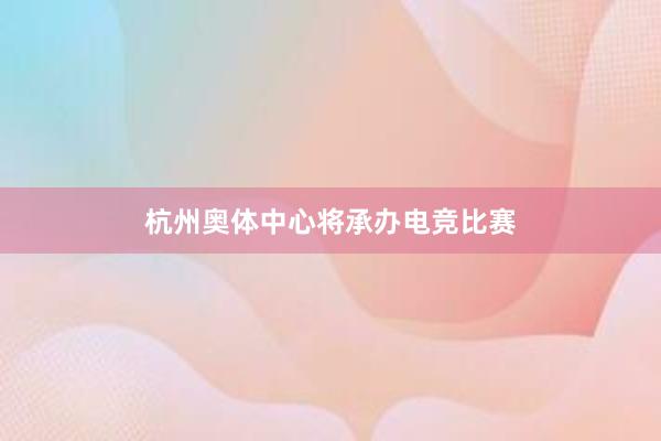 杭州奥体中心将承办电竞比赛