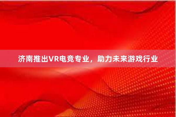 济南推出VR电竞专业，助力未来游戏行业
